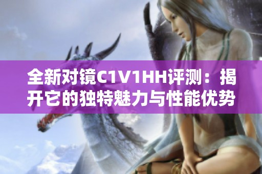 全新对镜C1V1HH评测：揭开它的独特魅力与性能优势