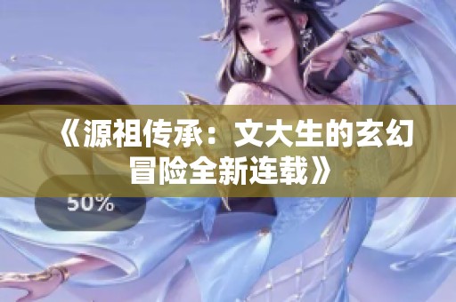 《源祖传承：文大生的玄幻冒险全新连载》