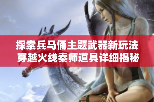 探索兵马俑主题武器新玩法 穿越火线秦师道具详细揭秘