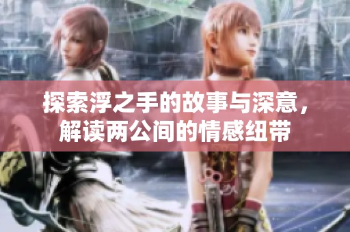探索浮之手的故事与深意，解读两公间的情感纽带