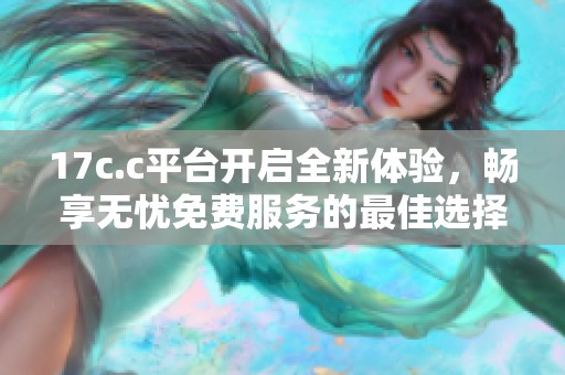 17c.c平台开启全新体验，畅享无忧免费服务的最佳选择