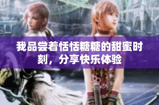 我品尝着恬恬糖糖的甜蜜时刻，分享快乐体验