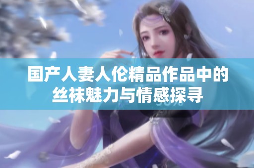 国产人妻人伦精品作品中的丝袜魅力与情感探寻