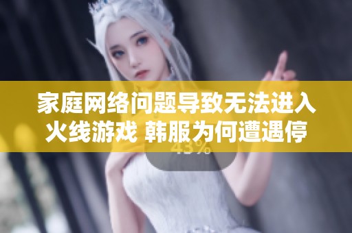 家庭网络问题导致无法进入火线游戏 韩服为何遭遇停服困境分析