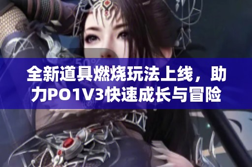 全新道具燃烧玩法上线，助力PO1V3快速成长与冒险