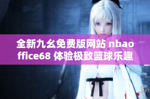 全新九幺免费版网站 nbaoffice68 体验极致篮球乐趣