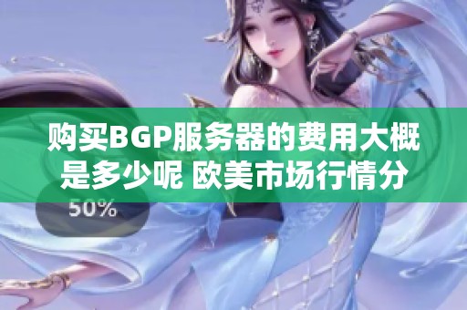 购买BGP服务器的费用大概是多少呢 欧美市场行情分析