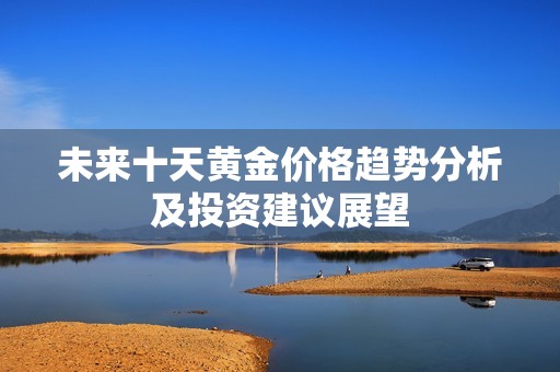 未来十天黄金价格趋势分析及投资建议展望