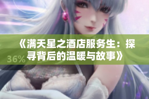 《满天星之酒店服务生：探寻背后的温暖与故事》