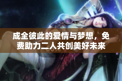 成全彼此的爱情与梦想，免费助力二人共创美好未来
