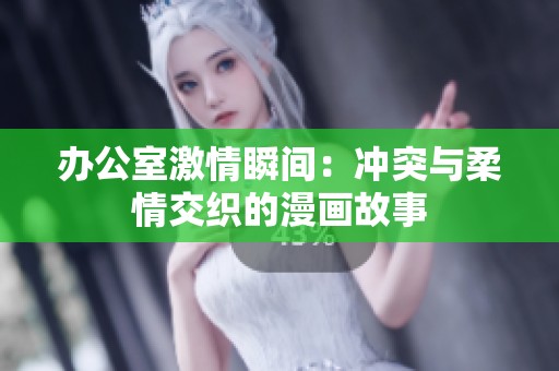 办公室激情瞬间：冲突与柔情交织的漫画故事