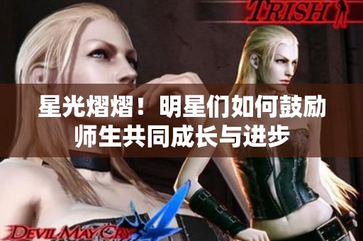 星光熠熠！明星们如何鼓励师生共同成长与进步