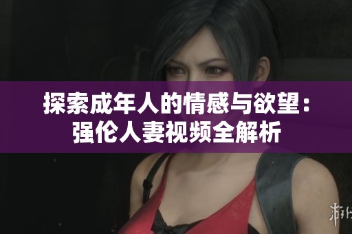 探索成年人的情感与欲望：强伦人妻视频全解析