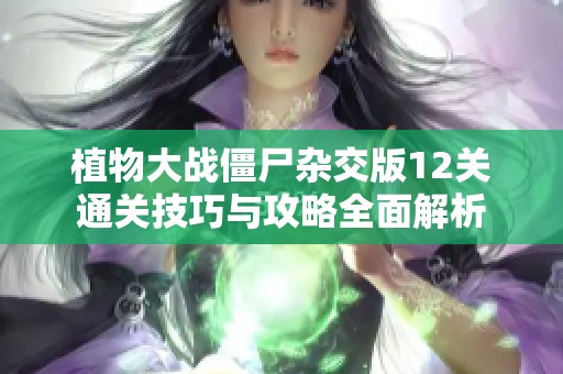 植物大战僵尸杂交版12关通关技巧与攻略全面解析