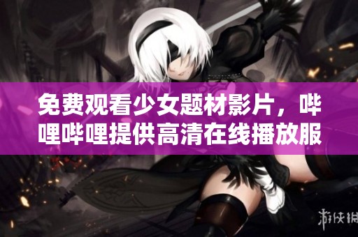 免费观看少女题材影片，哔哩哔哩提供高清在线播放服务
