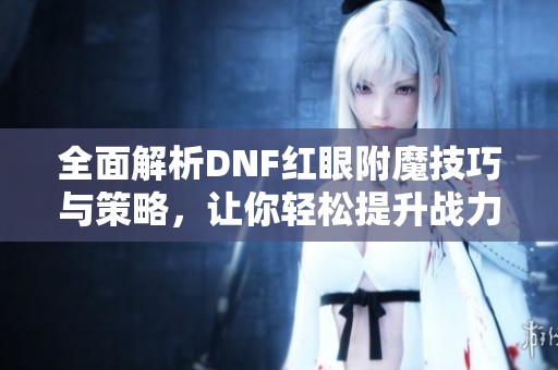 全面解析DNF红眼附魔技巧与策略，让你轻松提升战力