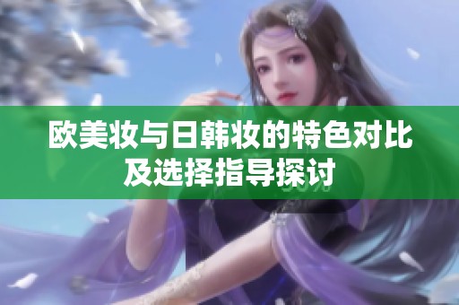 欧美妆与日韩妆的特色对比及选择指导探讨