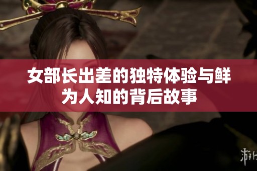女部长出差的独特体验与鲜为人知的背后故事