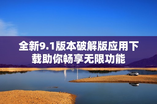 全新9.1版本破解版应用下载助你畅享无限功能