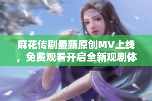 麻花传剧最新原创MV上线，免费观看开启全新观剧体验