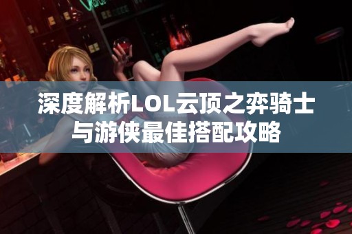 深度解析LOL云顶之弈骑士与游侠最佳搭配攻略