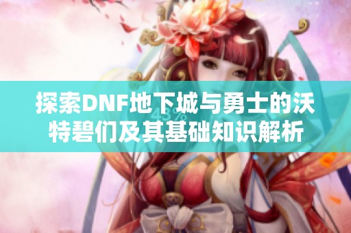 探索DNF地下城与勇士的沃特碧们及其基础知识解析