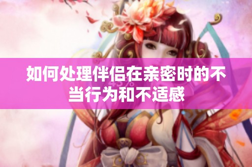 如何处理伴侣在亲密时的不当行为和不适感