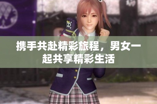 携手共赴精彩旅程，男女一起共享精彩生活