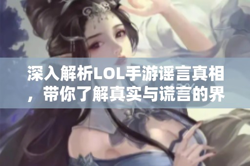 深入解析LOL手游谣言真相，带你了解真实与谎言的界限