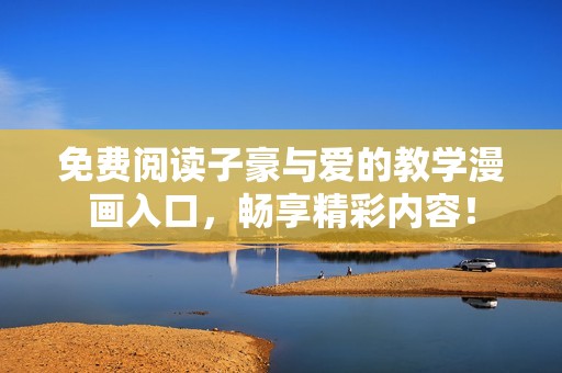 免费阅读子豪与爱的教学漫画入口，畅享精彩内容！