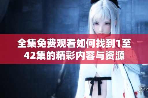 全集免费观看如何找到1至42集的精彩内容与资源
