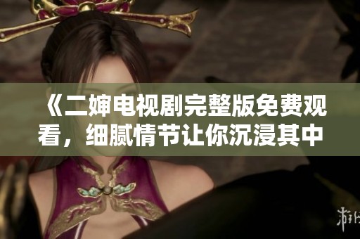 《二婶电视剧完整版免费观看，细腻情节让你沉浸其中》