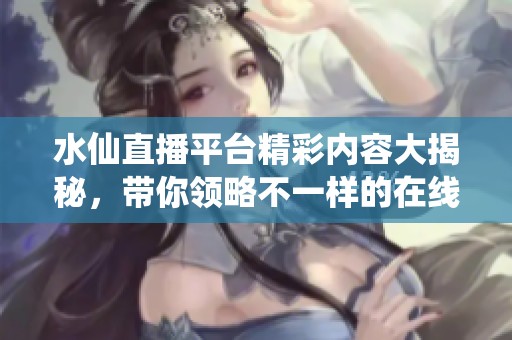 水仙直播平台精彩内容大揭秘，带你领略不一样的在线体验