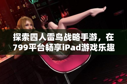 探索四人雷鸟战略手游，在799平台畅享iPad游戏乐趣