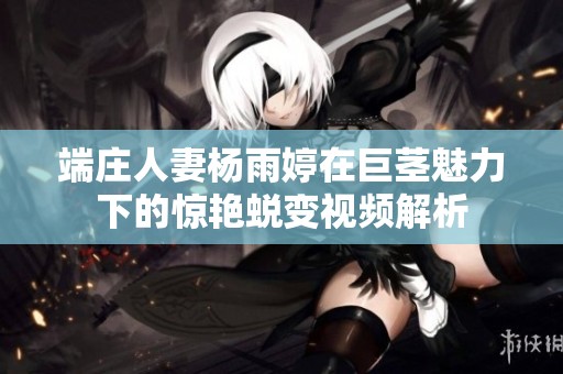 端庄人妻杨雨婷在巨茎魅力下的惊艳蜕变视频解析