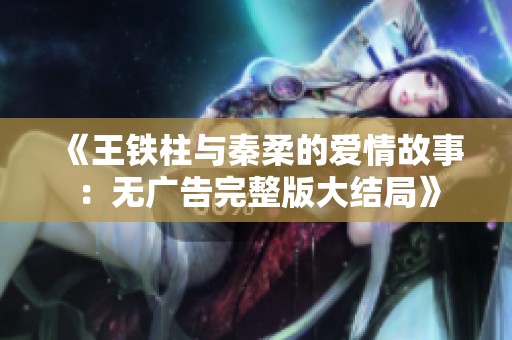 《王铁柱与秦柔的爱情故事：无广告完整版大结局》