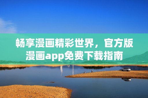 畅享漫画精彩世界，官方版漫画app免费下载指南