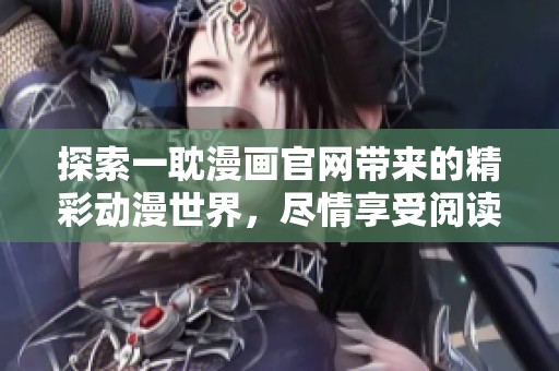 探索一耽漫画官网带来的精彩动漫世界，尽情享受阅读乐趣