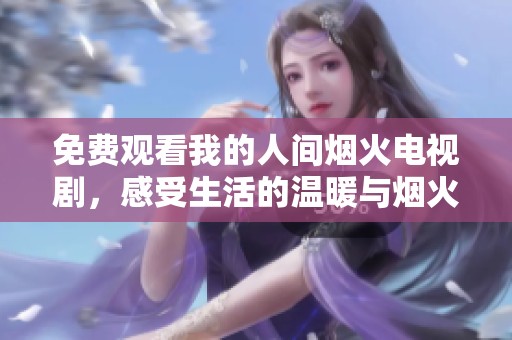 免费观看我的人间烟火电视剧，感受生活的温暖与烟火气息