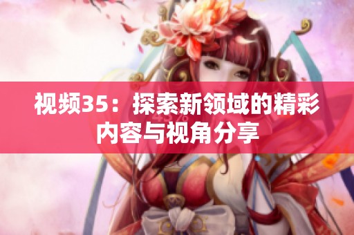 视频35：探索新领域的精彩内容与视角分享