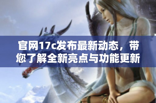 官网17c发布最新动态，带您了解全新亮点与功能更新