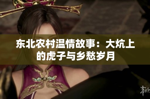 东北农村温情故事：大炕上的虎子与乡愁岁月