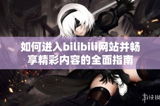 如何进入bilibili网站并畅享精彩内容的全面指南