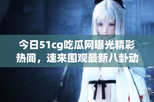 今日51cg吃瓜网曝光精彩热闻，速来围观最新八卦动态！