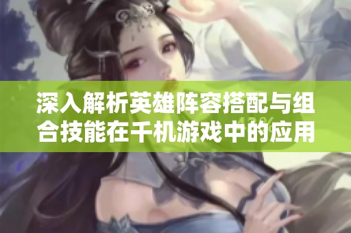 深入解析英雄阵容搭配与组合技能在千机游戏中的应用