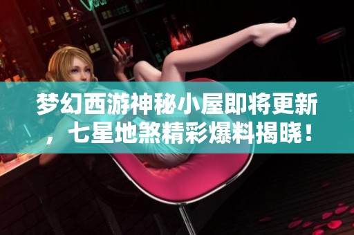梦幻西游神秘小屋即将更新，七星地煞精彩爆料揭晓！