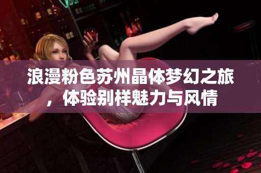 浪漫粉色苏州晶体梦幻之旅，体验别样魅力与风情