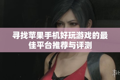 寻找苹果手机好玩游戏的最佳平台推荐与评测