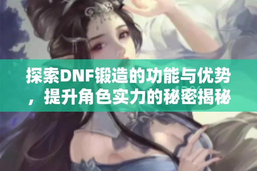 探索DNF锻造的功能与优势，提升角色实力的秘密揭秘