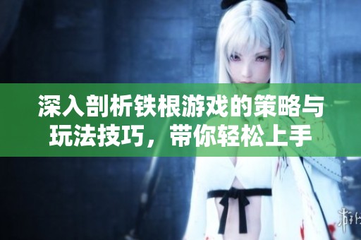 深入剖析铁根游戏的策略与玩法技巧，带你轻松上手
